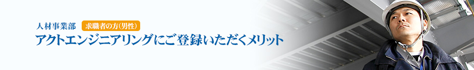 人材事業部　求職者の方（男性）
アクトエンジニアリングにご登録いただくメリット